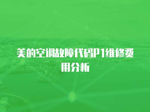 美的空調故障代碼P1維修費用分析
