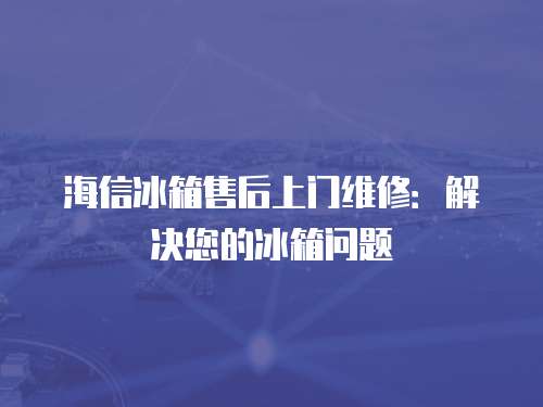 海信冰箱售后上門維修：解決您的冰箱問題