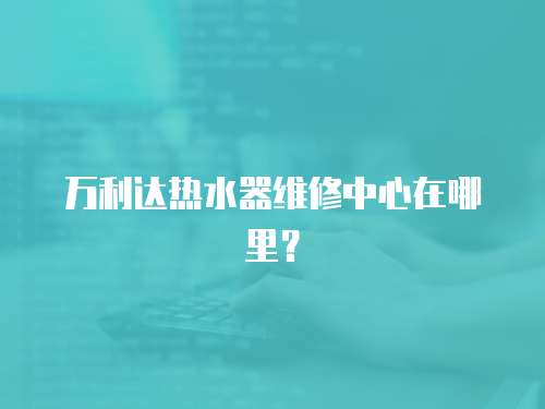 萬(wàn)利達(dá)熱水器維修中心在哪里？