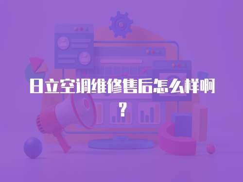 日立空調維修售后怎么樣啊？