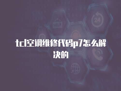 tcl空調維修代碼p7怎么解決的