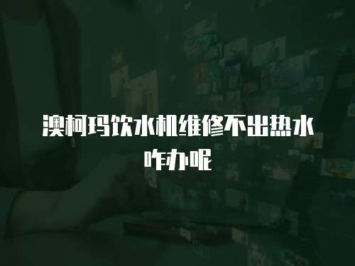 澳柯瑪飲水機維修不出熱水咋辦呢