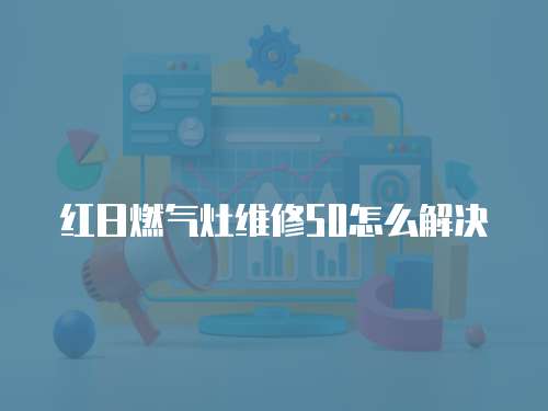 紅日燃氣灶維修50怎么解決
