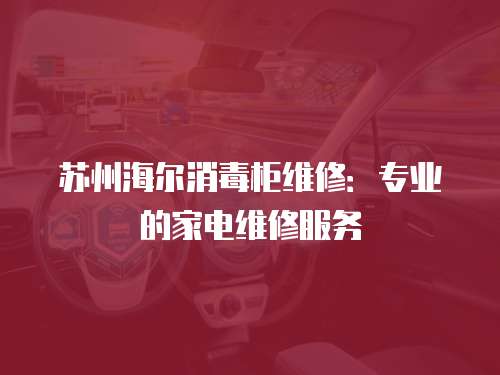 蘇州海爾消毒柜維修：專業的家電維修服務