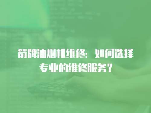 箭牌油煙機維修：如何選擇專業(yè)的維修服務？