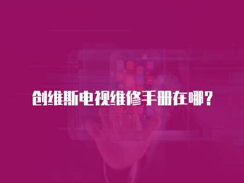 創(chuàng)維斯電視維修手冊(cè)在哪？