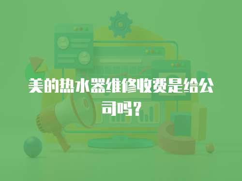 美的熱水器維修收費是給公司嗎？