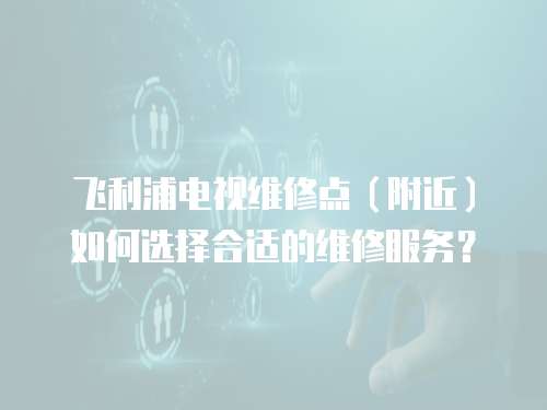 飛利浦電視維修點（附近）如何選擇合適的維修服務？