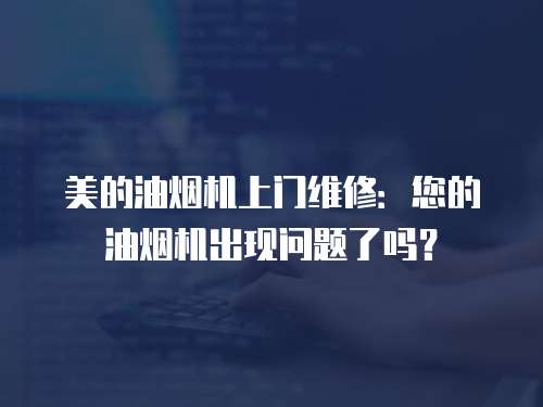 美的油煙機(jī)上門維修：您的油煙機(jī)出現(xiàn)問(wèn)題了嗎？