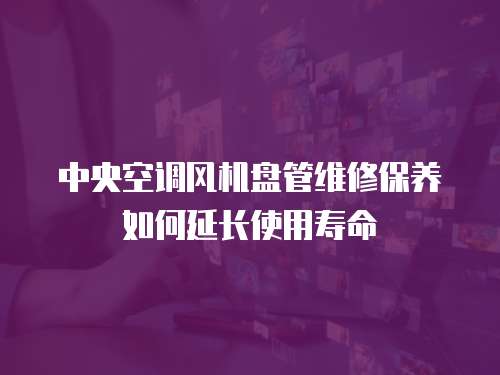中央空調(diào)風(fēng)機盤管維修保養(yǎng)如何延長使用壽命