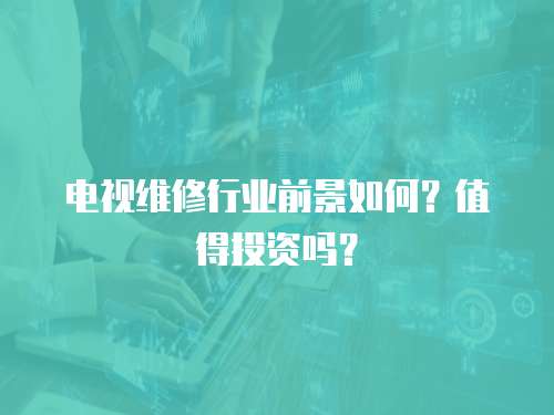電視維修行業前景如何？值得投資嗎？