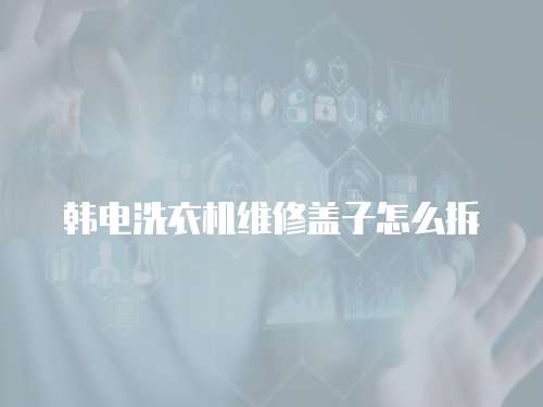 韓電洗衣機維修蓋子怎么拆