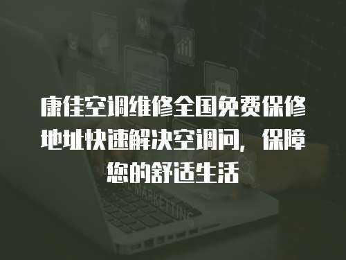 康佳空調(diào)維修全國(guó)免費(fèi)保修地址快速解決空調(diào)問，保障您的舒適生活