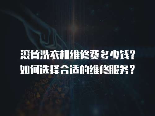 滾筒洗衣機維修費多少錢？如何選擇合適的維修服務？