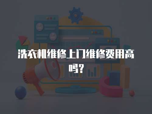 洗衣機維修上門維修費用高嗎？