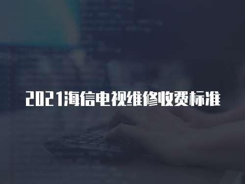 2021海信電視維修收費標準