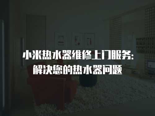 小米熱水器維修上門服務(wù)：解決您的熱水器問題