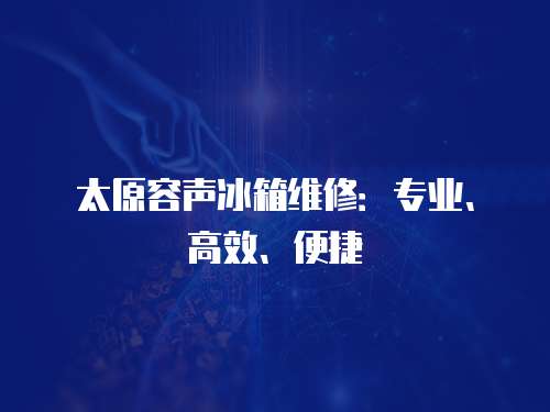 太原容聲冰箱維修：專業、高效、便捷