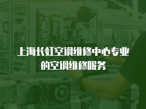 上海長虹空調(diào)維修中心專業(yè)的空調(diào)維修服務(wù)