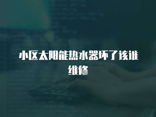小區(qū)太陽(yáng)能熱水器壞了該誰(shuí)維修