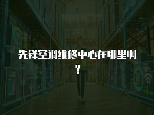 先鋒空調維修中心在哪里啊？