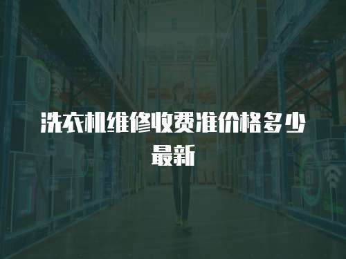 洗衣機(jī)維修收費準(zhǔn)價格多少最新