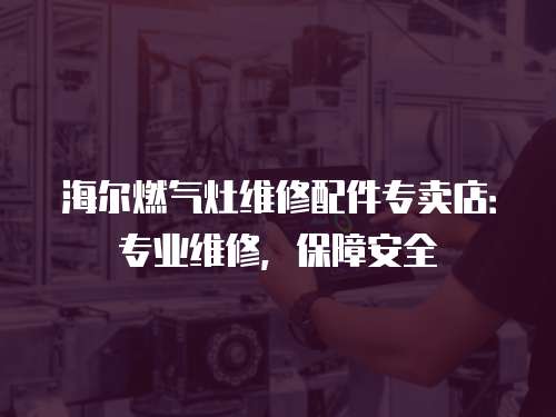 海爾燃氣灶維修配件專賣店：專業維修，保障安全