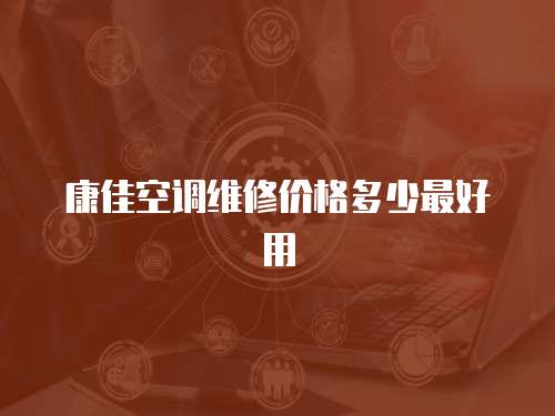 康佳空調維修價格多少最好用