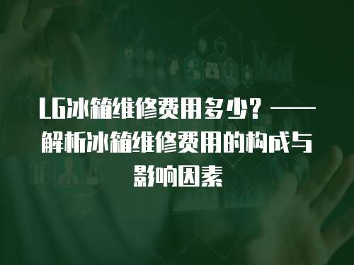 LG冰箱維修費用多少？——解析冰箱維修費用的構(gòu)成與影響因素