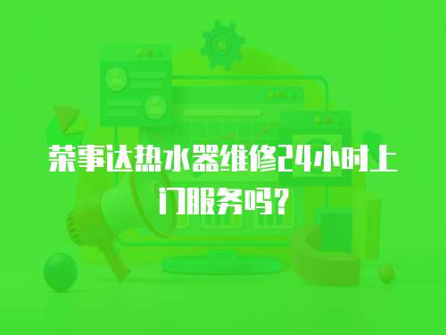 榮事達(dá)熱水器維修24小時(shí)上門服務(wù)嗎？
