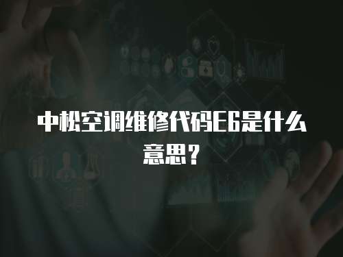 中松空調維修代碼E6是什么意思？