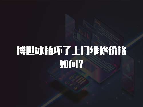 博世冰箱壞了上門維修價(jià)格如何？