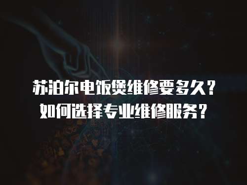 蘇泊爾電飯煲維修要多久？如何選擇專業維修服務？
