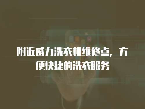 附近威力洗衣機維修點，方便快捷的洗衣服務