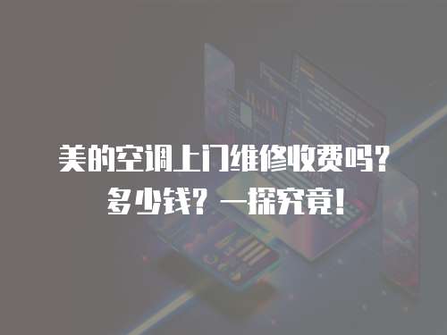 美的空調上門維修收費嗎？多少錢？一探究竟！