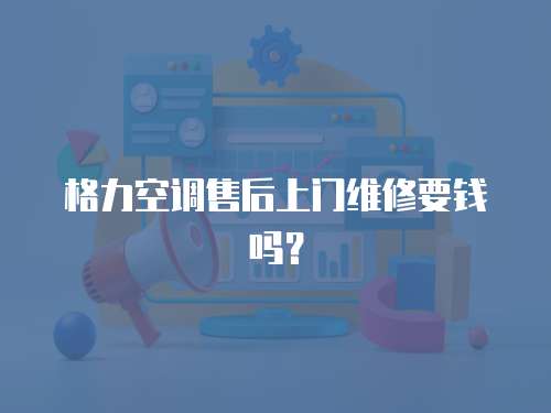 格力空調(diào)售后上門維修要錢嗎？