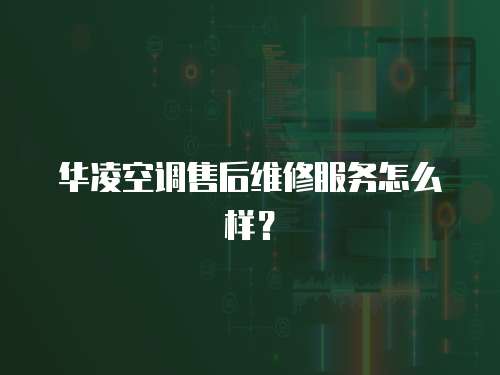 華凌空調售后維修服務怎么樣？