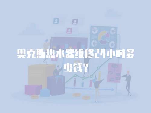 奧克斯熱水器維修24小時多少錢？
