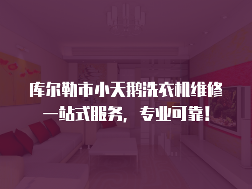 庫爾勒市小天鵝洗衣機維修一站式服務，專業可靠！