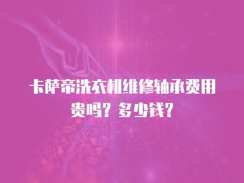 卡薩帝洗衣機維修軸承費用貴嗎？多少錢？