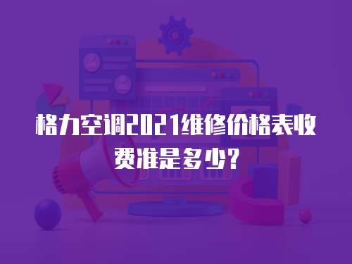 格力空調(diào)2021維修價格表收費(fèi)準(zhǔn)是多少？