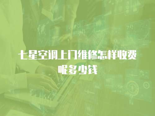 七星空調上門維修怎樣收費呢多少錢