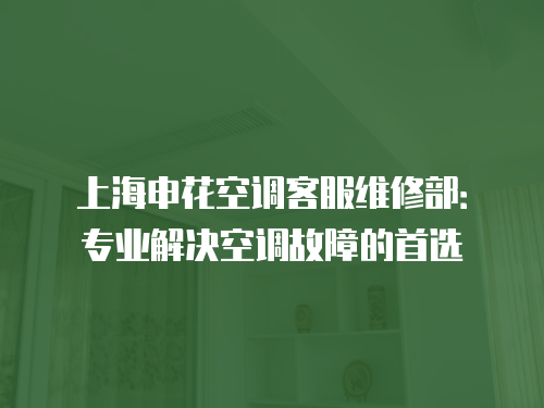 上海申花空調(diào)客服維修部：專業(yè)解決空調(diào)故障的首選
