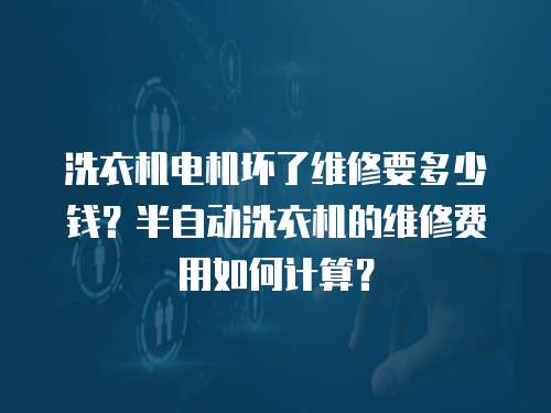 洗衣機電機壞了維修要多少錢？半自動洗衣機的維修費用如何計算？