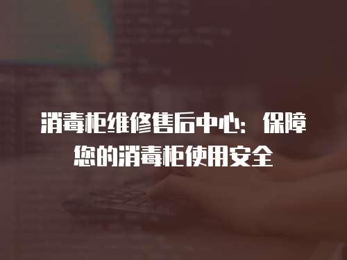 消毒柜維修售后中心：保障您的消毒柜使用安全