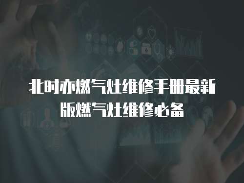 北時(shí)亦燃?xì)庠罹S修手冊(cè)最新版燃?xì)庠罹S修必備