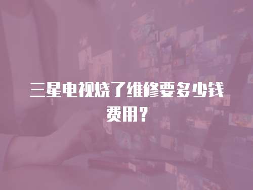 三星電視燒了維修要多少錢費用？