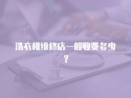 洗衣機維修店一般收費多少？