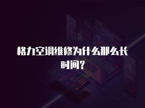 格力空調(diào)維修為什么那么長(zhǎng)時(shí)間？