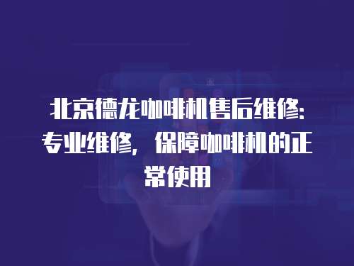 北京德龍咖啡機售后維修：專業維修，保障咖啡機的正常使用